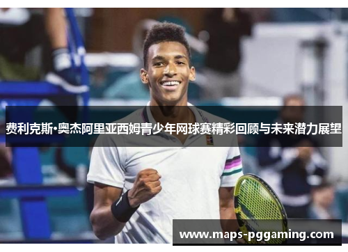 费利克斯·奥杰阿里亚西姆青少年网球赛精彩回顾与未来潜力展望 费利克斯·奥杰阿里亚西姆青少年网球赛精彩回顾与未来潜力展望