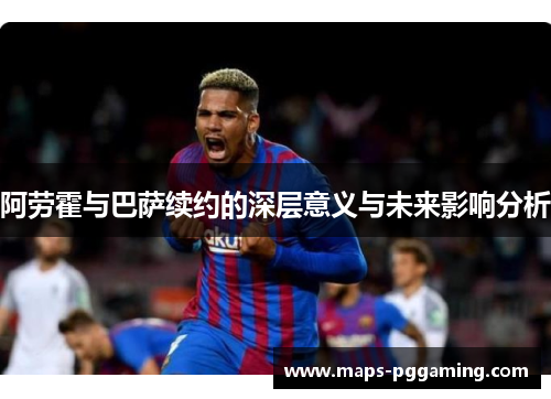 阿劳霍与巴萨续约的深层意义与未来影响分析