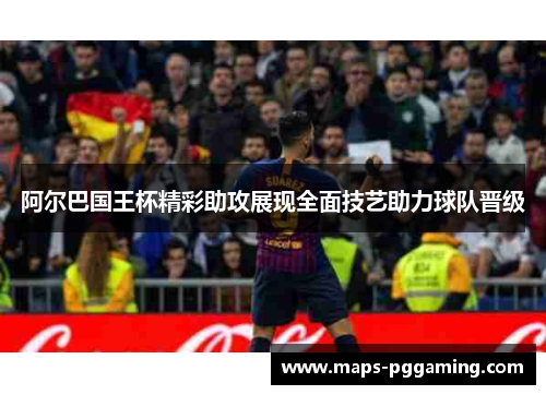 阿尔巴国王杯精彩助攻展现全面技艺助力球队晋级